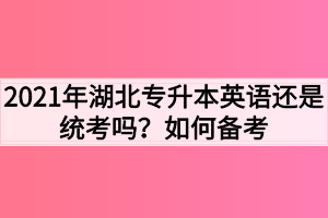 2021年湖北专升本英语还是统考吗？如何备考