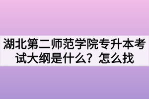 湖北第二师范学院专升本考试大纲是什么？怎么找