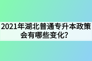 2021年湖北普通专升本政策会有哪些变化?考试时间会提前吗