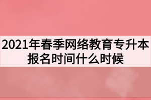 2021年春季网络教育专升本报名时间什么时候