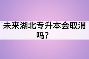 未来湖北专升本会取消吗?