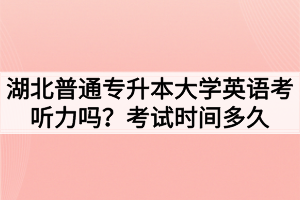 湖北普通专升本大学英语考听力吗?考试时间多久