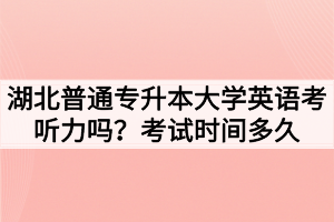 湖北普通专升本大学英语考听力吗？考试时间多久