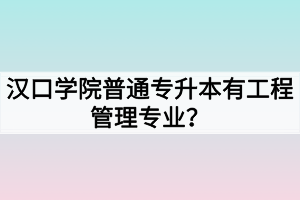 汉口学院普通专升本有工程管理专业？工程管理专升本可报考学校有哪些