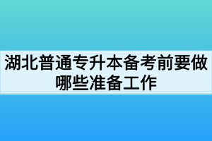 湖北普通专升本备考前要做哪些准备工作