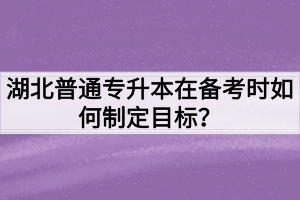 湖北普通专升本在备考时如何制定目标?