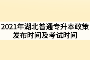 2021年湖北普通专升本政策发布时间及考试时间分别什么时候