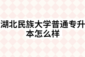 湖北民族大学普通专升本怎么样