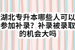 湖北专升本哪些人可以参加补录？补录被录取的机会大吗