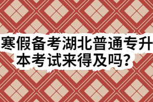 寒假备考湖北普通专升本考试来得及吗?