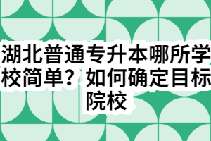 湖北普通专升本哪所学校简单?如何确定目标院校