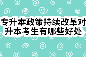 专升本政策持续改革对升本考生有哪些好处