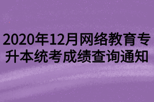 2020年12月网络教育专升本统考成绩查询通知