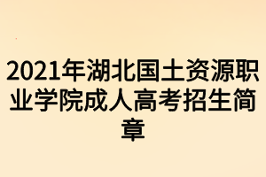 2021年湖北国土资源职业学院成人高考招生简章