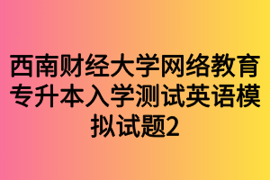 西南财经大学网络教育专升本入学测试英语模拟试题2