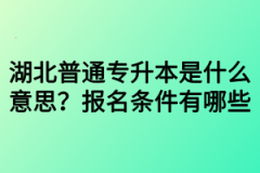 湖北普通专升本是什么意思？报名条件有哪些