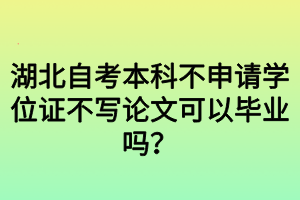 湖北自考本科不申请学位证不写论文可以毕业吗？