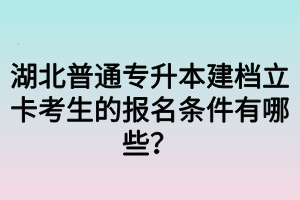 湖北普通专升本建档立卡考生的报名条件有哪些？