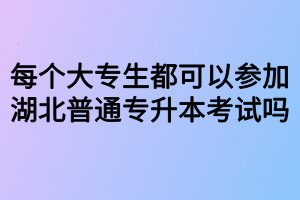 每个大专生都可以参加湖北普通专升本考试吗?