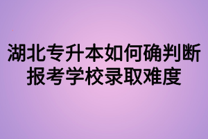湖北专升本如何确判断报考学校录取难度?
