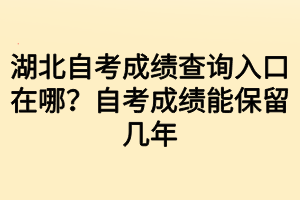 湖北自考成绩查询入口在哪？自考成绩能保留几年