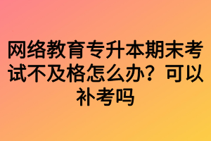 网络教育专升本期末考试不及格怎么办？可以补考吗