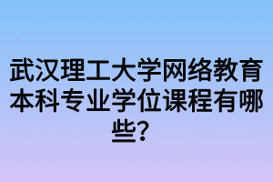 武汉理工大学网络教育本科专业学位课程有哪些?