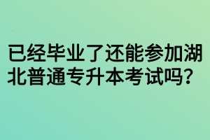 已经毕业了还能参加湖北普通专升本考试吗?