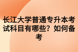 长江大学普通专升本考试科目有哪些？如何备考