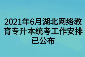 2021年6月湖北网络教育专升本统考工作安排已公布