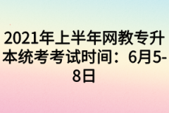 2021年上半年网教专升本统考考试时间：6月5-8日