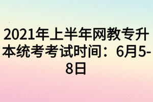 2021年上半年网教专升本统考考试时间：6月5-8日