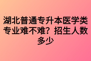 湖北普通专升本医学类专业难不难？招生人数多少