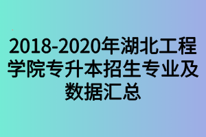 2018-2020年湖北工程学院专升本招生专业及数据汇总