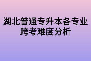 湖北普通专升本各专业跨考难度分析