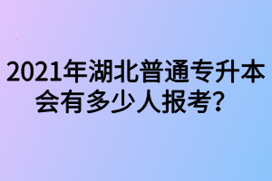 2021年湖北普通专升本会有多少人报考?