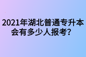 2021年湖北普通专升本会有多少人报考？