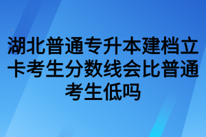 湖北普通专升本建档立卡考生分数线会比普通考生低吗