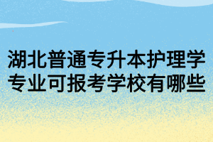湖北普通专升本护理学专业可报考学校有哪些
