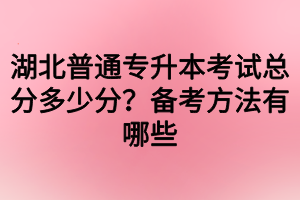 湖北普通专升本考试总分多少分?备考方法有哪些