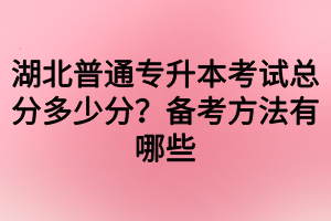 湖北普通专升本考试总分多少分？备考方法有哪些