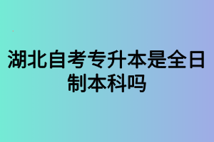 湖北自考专升本是全日制本科吗？