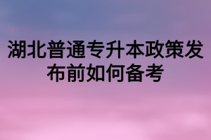 湖北普通专升本政策发布前如何备考