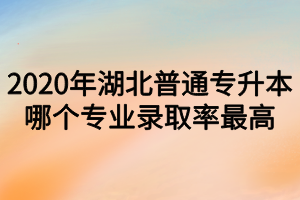 2020年湖北普通专升本哪个专业录取率最高?
