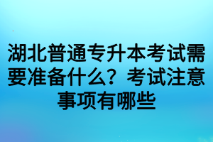 湖北普通专升本考试需要准备什么?考试注意事项有哪些