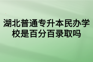 湖北普通专升本民办学校是百分百录取吗？