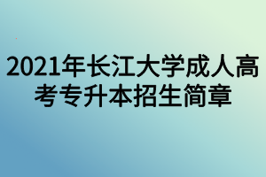 2021年长江大学成人高考专升本招生简章