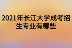 2021年长江大学成考招生专业有哪些