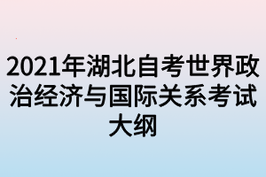 2021年湖北自考世界政治经济与国际关系考试大纲