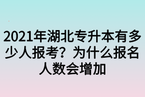 2021年湖北专升本有多少人报考？为什么报名人数会增加